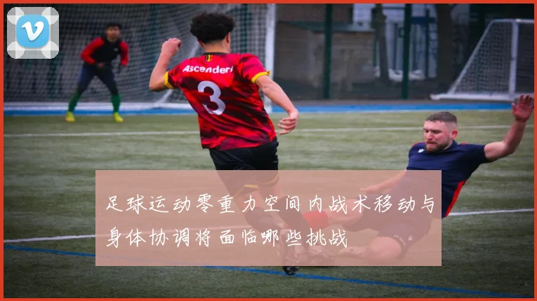 足球运动零重力空间内战术移动与身体协调将面临哪些挑战